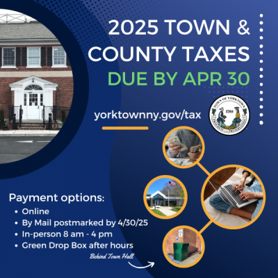 2025 Town &amp; County Taxes Due by April 30; Payment options: Online https://yorktownny.gov/tax, By Mail postmarked by 4/30/25, In person 8 am - 4 pm, Green Drop Box behind Town Hall After Hours